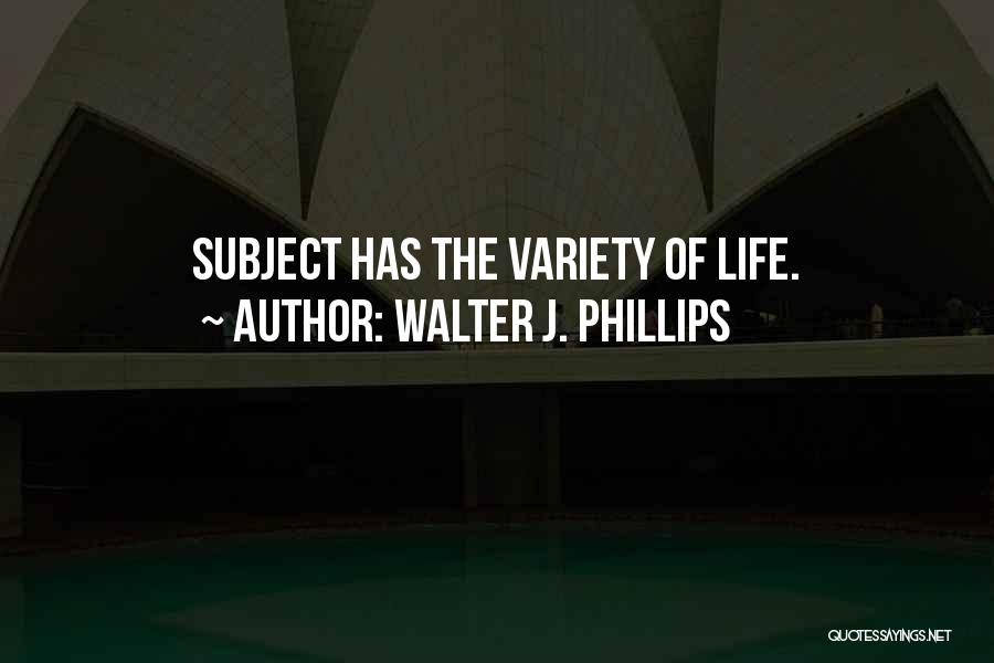 Walter J. Phillips Quotes: Subject Has The Variety Of Life.