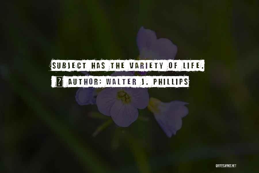 Walter J. Phillips Quotes: Subject Has The Variety Of Life.