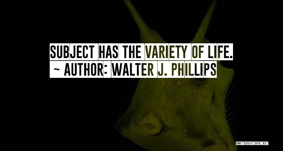 Walter J. Phillips Quotes: Subject Has The Variety Of Life.