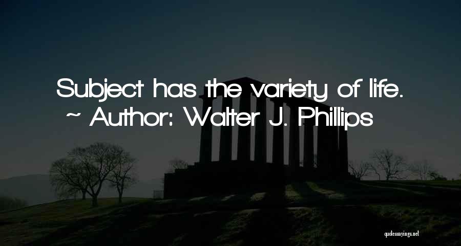 Walter J. Phillips Quotes: Subject Has The Variety Of Life.