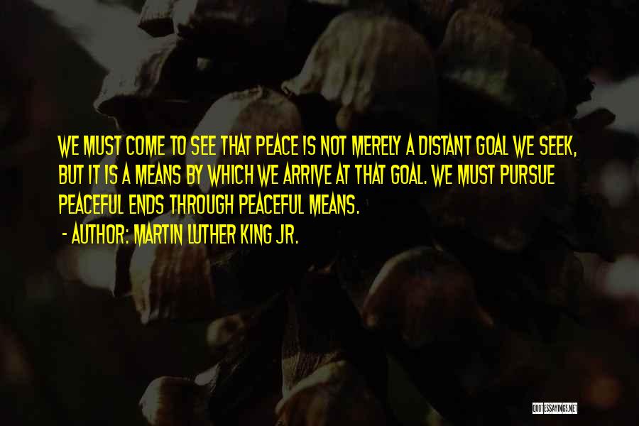 Martin Luther King Jr. Quotes: We Must Come To See That Peace Is Not Merely A Distant Goal We Seek, But It Is A Means