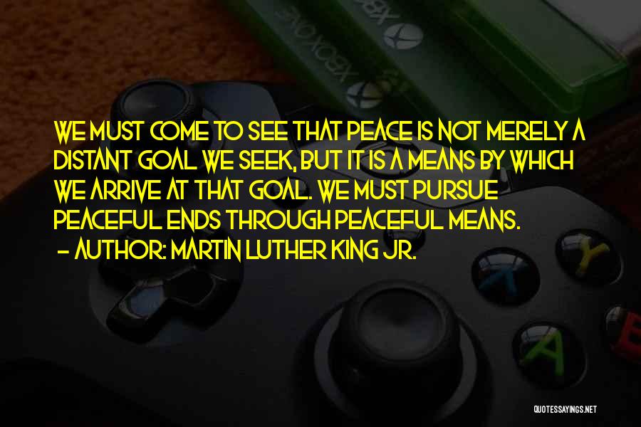 Martin Luther King Jr. Quotes: We Must Come To See That Peace Is Not Merely A Distant Goal We Seek, But It Is A Means