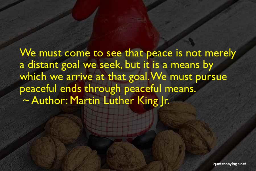 Martin Luther King Jr. Quotes: We Must Come To See That Peace Is Not Merely A Distant Goal We Seek, But It Is A Means