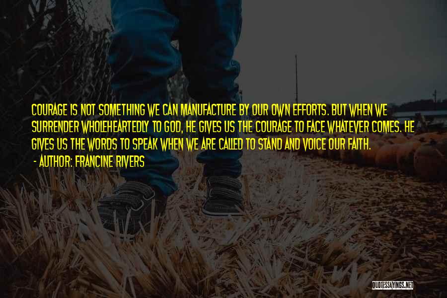 Francine Rivers Quotes: Courage Is Not Something We Can Manufacture By Our Own Efforts. But When We Surrender Wholeheartedly To God, He Gives