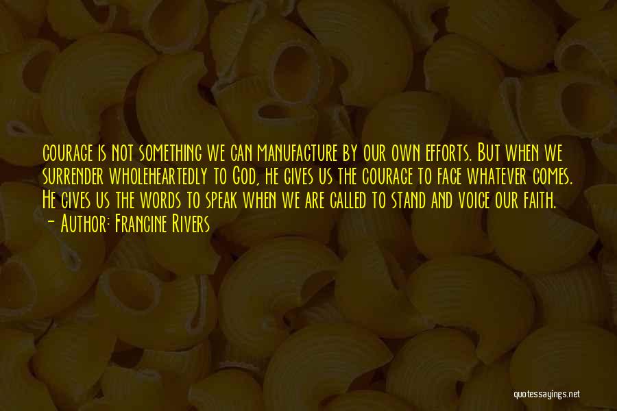 Francine Rivers Quotes: Courage Is Not Something We Can Manufacture By Our Own Efforts. But When We Surrender Wholeheartedly To God, He Gives