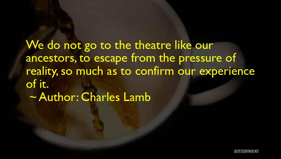 Charles Lamb Quotes: We Do Not Go To The Theatre Like Our Ancestors, To Escape From The Pressure Of Reality, So Much As