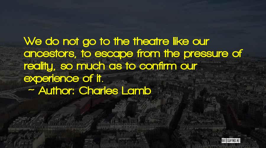 Charles Lamb Quotes: We Do Not Go To The Theatre Like Our Ancestors, To Escape From The Pressure Of Reality, So Much As