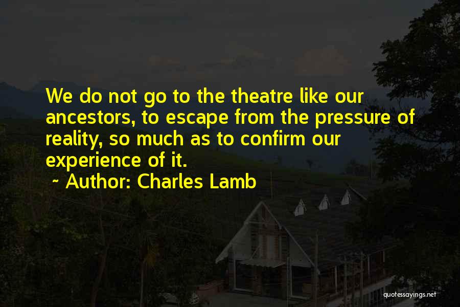 Charles Lamb Quotes: We Do Not Go To The Theatre Like Our Ancestors, To Escape From The Pressure Of Reality, So Much As
