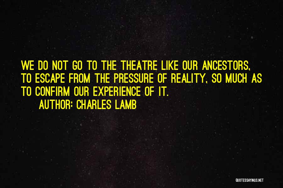 Charles Lamb Quotes: We Do Not Go To The Theatre Like Our Ancestors, To Escape From The Pressure Of Reality, So Much As