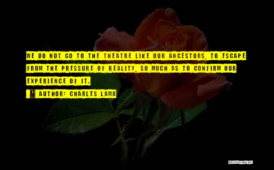 Charles Lamb Quotes: We Do Not Go To The Theatre Like Our Ancestors, To Escape From The Pressure Of Reality, So Much As