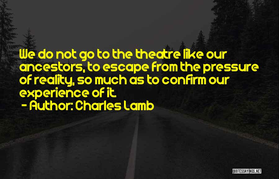 Charles Lamb Quotes: We Do Not Go To The Theatre Like Our Ancestors, To Escape From The Pressure Of Reality, So Much As