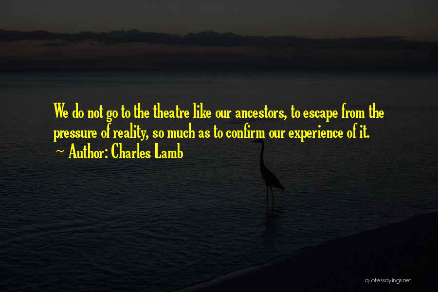 Charles Lamb Quotes: We Do Not Go To The Theatre Like Our Ancestors, To Escape From The Pressure Of Reality, So Much As