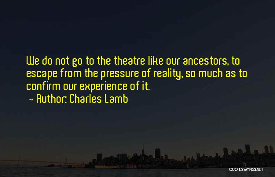 Charles Lamb Quotes: We Do Not Go To The Theatre Like Our Ancestors, To Escape From The Pressure Of Reality, So Much As