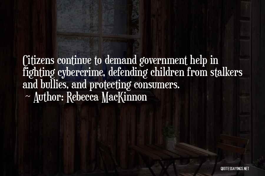 Rebecca MacKinnon Quotes: Citizens Continue To Demand Government Help In Fighting Cybercrime, Defending Children From Stalkers And Bullies, And Protecting Consumers.
