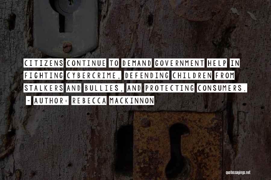 Rebecca MacKinnon Quotes: Citizens Continue To Demand Government Help In Fighting Cybercrime, Defending Children From Stalkers And Bullies, And Protecting Consumers.