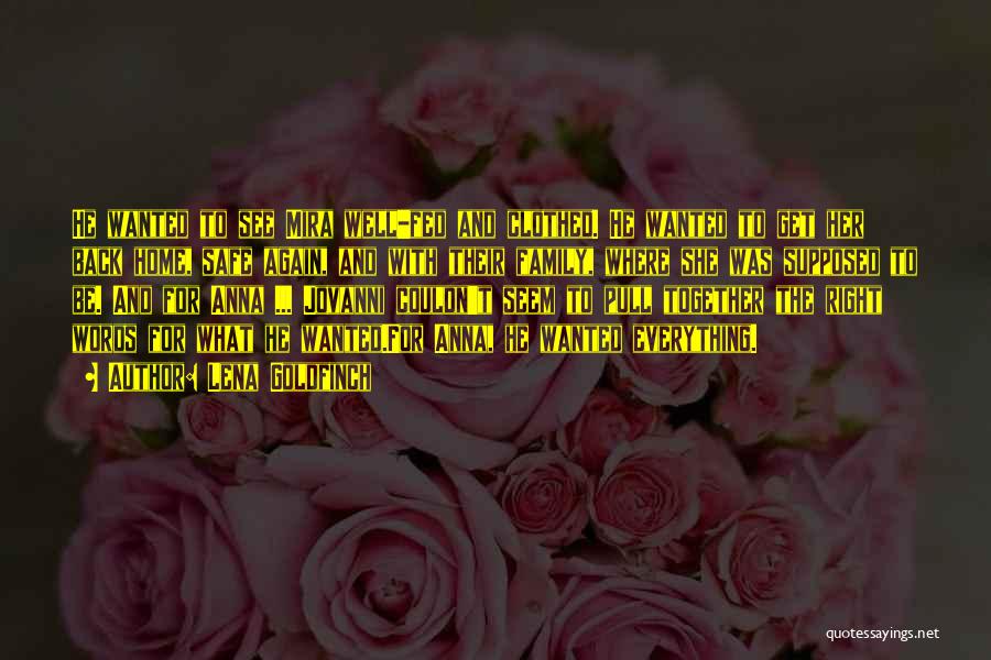 Lena Goldfinch Quotes: He Wanted To See Mira Well-fed And Clothed. He Wanted To Get Her Back Home, Safe Again, And With Their