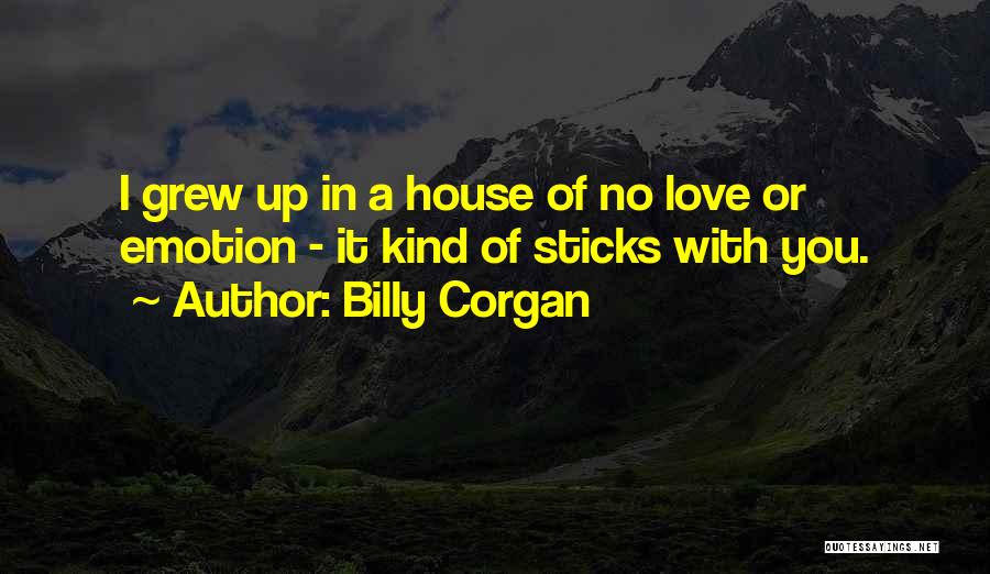 Billy Corgan Quotes: I Grew Up In A House Of No Love Or Emotion - It Kind Of Sticks With You.