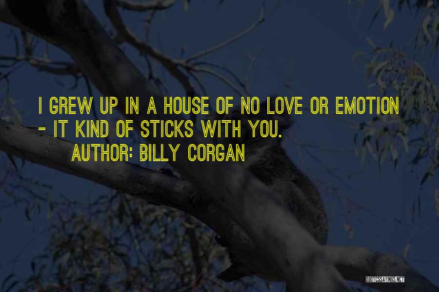 Billy Corgan Quotes: I Grew Up In A House Of No Love Or Emotion - It Kind Of Sticks With You.