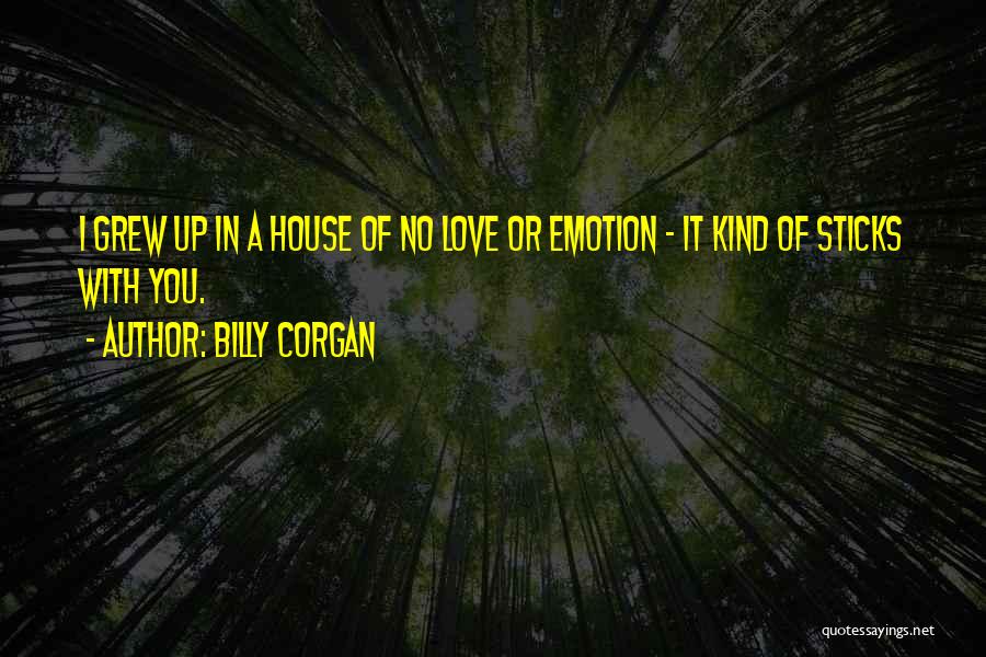 Billy Corgan Quotes: I Grew Up In A House Of No Love Or Emotion - It Kind Of Sticks With You.