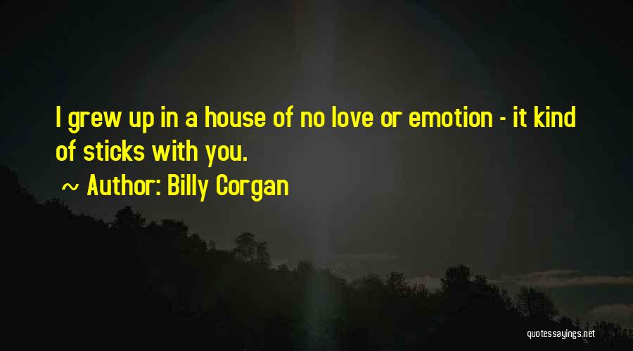 Billy Corgan Quotes: I Grew Up In A House Of No Love Or Emotion - It Kind Of Sticks With You.