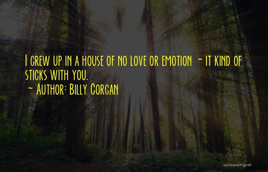 Billy Corgan Quotes: I Grew Up In A House Of No Love Or Emotion - It Kind Of Sticks With You.