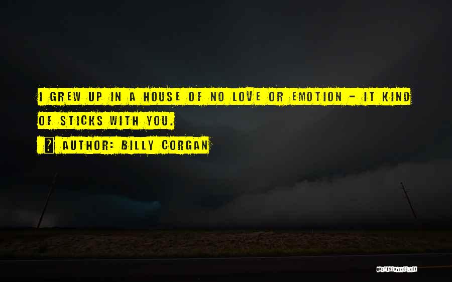 Billy Corgan Quotes: I Grew Up In A House Of No Love Or Emotion - It Kind Of Sticks With You.
