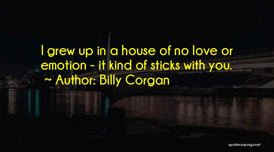 Billy Corgan Quotes: I Grew Up In A House Of No Love Or Emotion - It Kind Of Sticks With You.