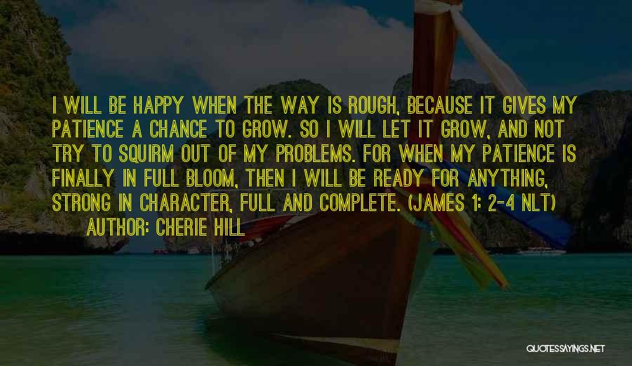 Cherie Hill Quotes: I Will Be Happy When The Way Is Rough, Because It Gives My Patience A Chance To Grow. So I