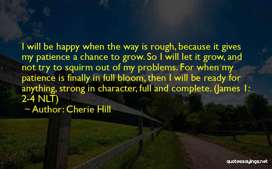 Cherie Hill Quotes: I Will Be Happy When The Way Is Rough, Because It Gives My Patience A Chance To Grow. So I