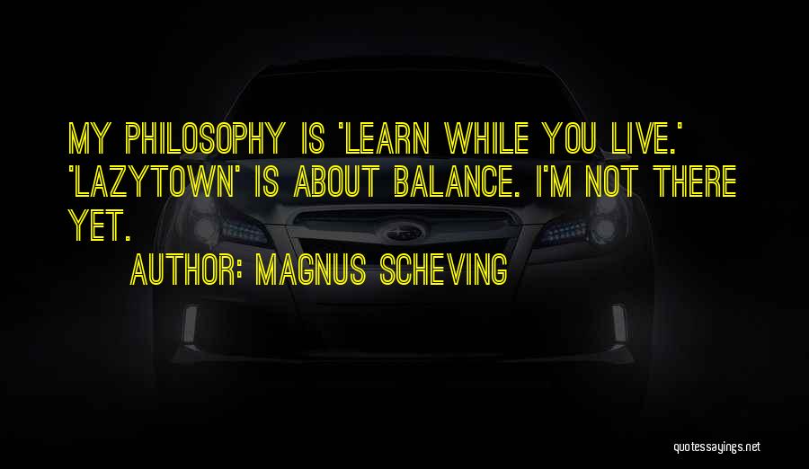 Magnus Scheving Quotes: My Philosophy Is 'learn While You Live.' 'lazytown' Is About Balance. I'm Not There Yet.