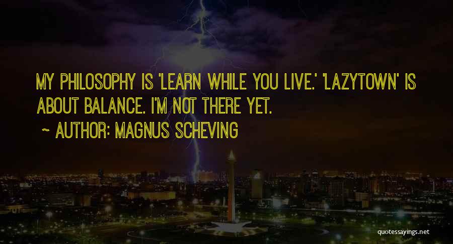Magnus Scheving Quotes: My Philosophy Is 'learn While You Live.' 'lazytown' Is About Balance. I'm Not There Yet.