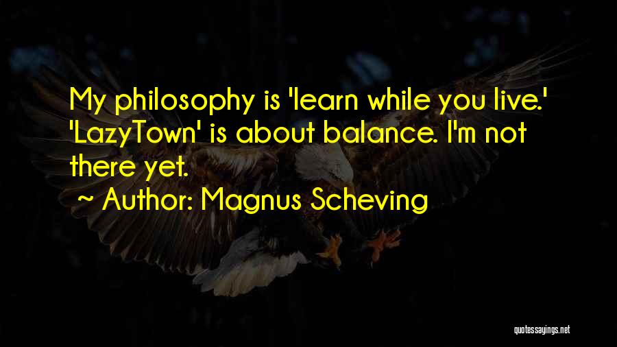 Magnus Scheving Quotes: My Philosophy Is 'learn While You Live.' 'lazytown' Is About Balance. I'm Not There Yet.