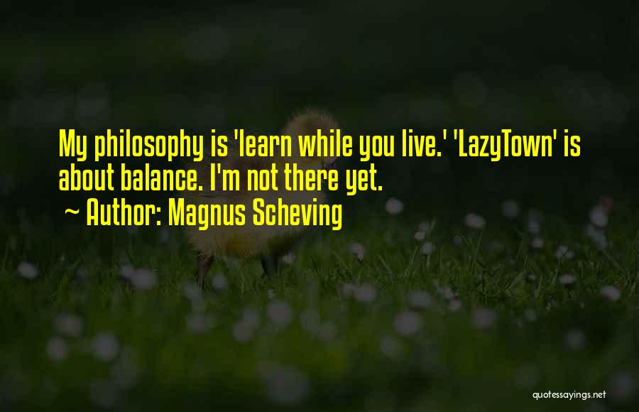 Magnus Scheving Quotes: My Philosophy Is 'learn While You Live.' 'lazytown' Is About Balance. I'm Not There Yet.