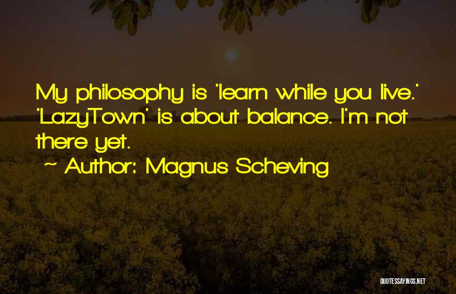 Magnus Scheving Quotes: My Philosophy Is 'learn While You Live.' 'lazytown' Is About Balance. I'm Not There Yet.