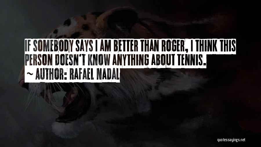 Rafael Nadal Quotes: If Somebody Says I Am Better Than Roger, I Think This Person Doesn't Know Anything About Tennis.