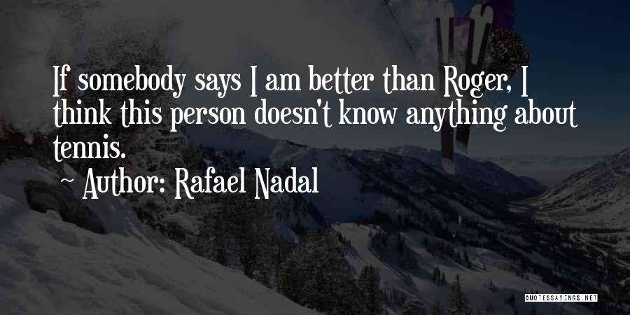Rafael Nadal Quotes: If Somebody Says I Am Better Than Roger, I Think This Person Doesn't Know Anything About Tennis.