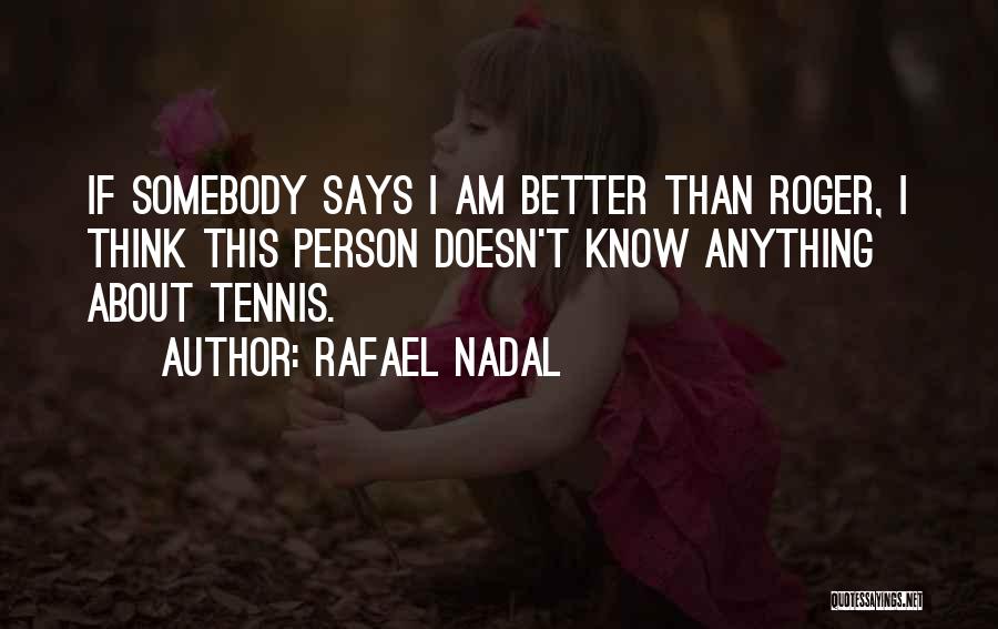 Rafael Nadal Quotes: If Somebody Says I Am Better Than Roger, I Think This Person Doesn't Know Anything About Tennis.