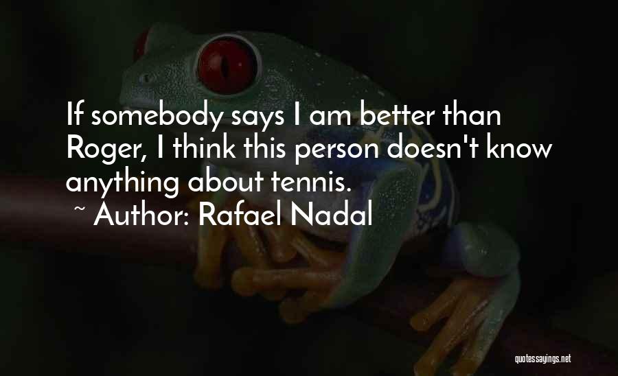 Rafael Nadal Quotes: If Somebody Says I Am Better Than Roger, I Think This Person Doesn't Know Anything About Tennis.