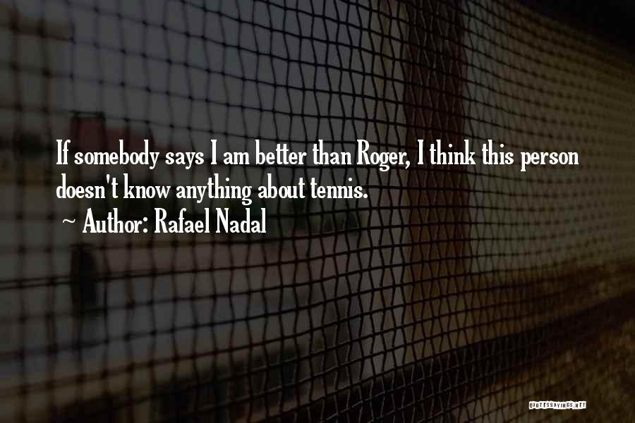 Rafael Nadal Quotes: If Somebody Says I Am Better Than Roger, I Think This Person Doesn't Know Anything About Tennis.