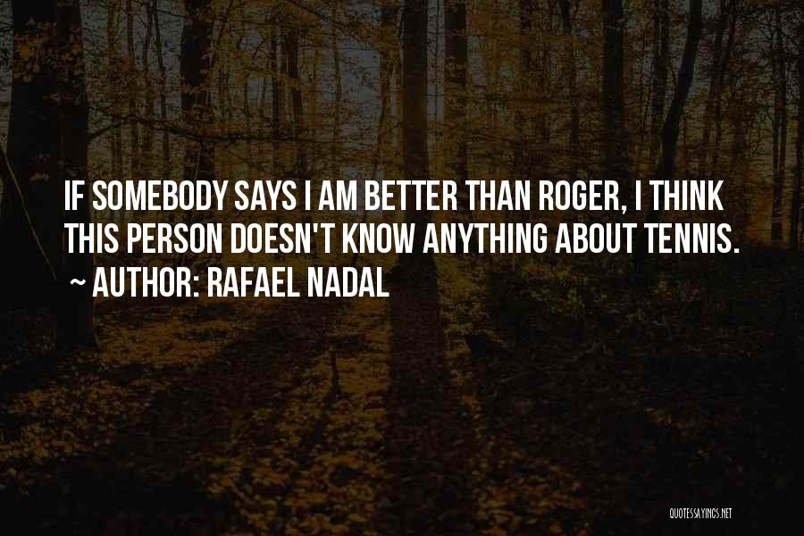 Rafael Nadal Quotes: If Somebody Says I Am Better Than Roger, I Think This Person Doesn't Know Anything About Tennis.