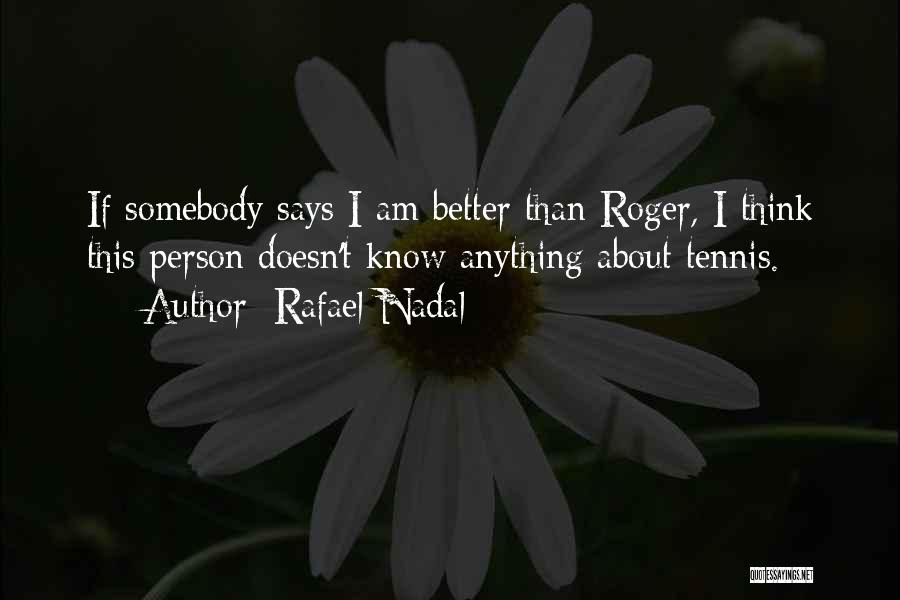 Rafael Nadal Quotes: If Somebody Says I Am Better Than Roger, I Think This Person Doesn't Know Anything About Tennis.