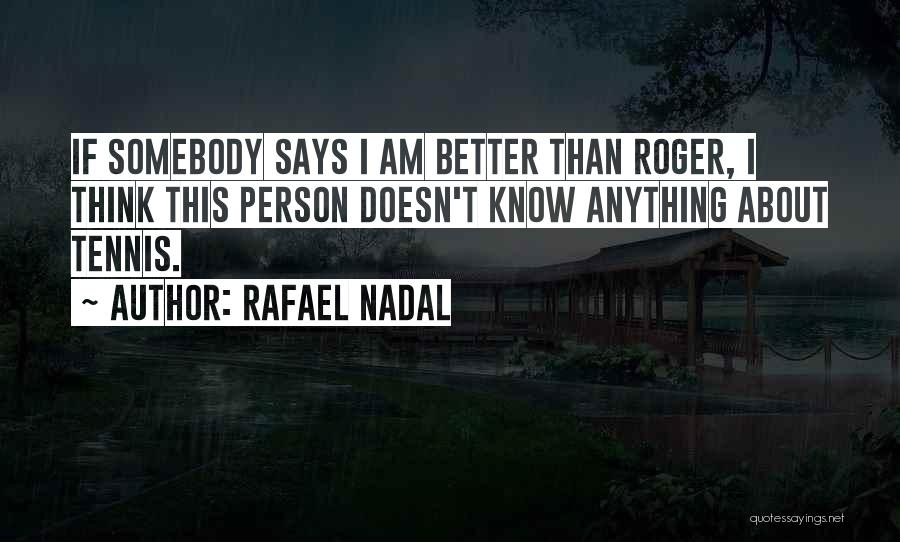 Rafael Nadal Quotes: If Somebody Says I Am Better Than Roger, I Think This Person Doesn't Know Anything About Tennis.