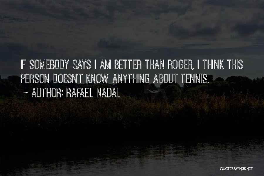 Rafael Nadal Quotes: If Somebody Says I Am Better Than Roger, I Think This Person Doesn't Know Anything About Tennis.