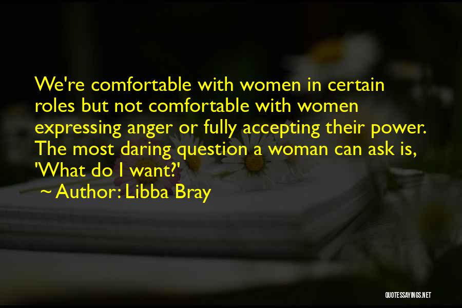 Libba Bray Quotes: We're Comfortable With Women In Certain Roles But Not Comfortable With Women Expressing Anger Or Fully Accepting Their Power. The