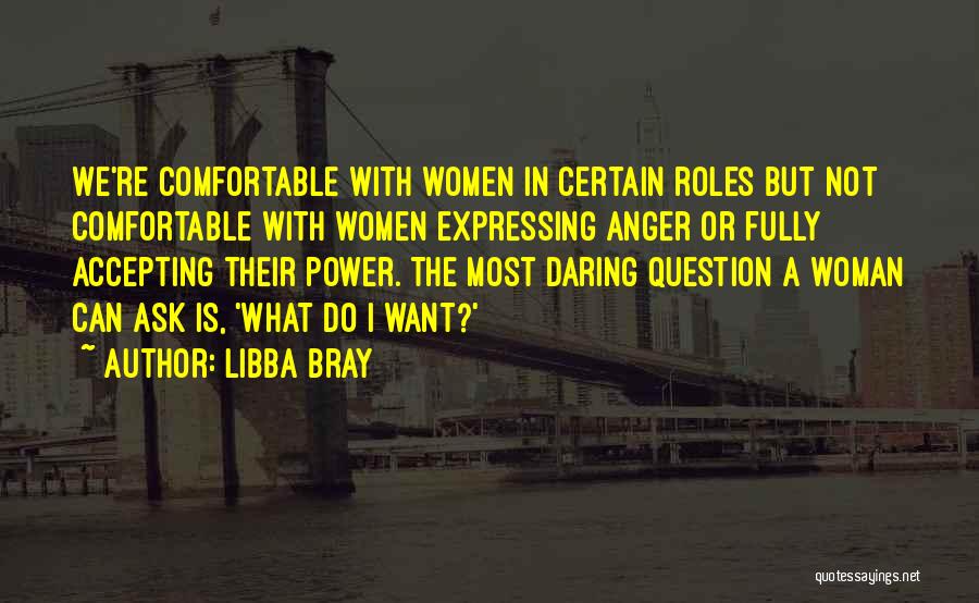 Libba Bray Quotes: We're Comfortable With Women In Certain Roles But Not Comfortable With Women Expressing Anger Or Fully Accepting Their Power. The