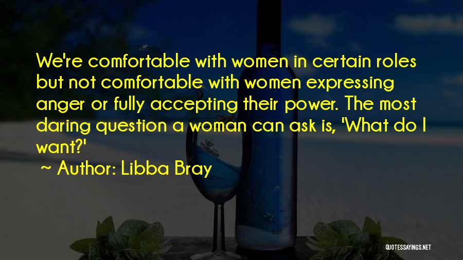 Libba Bray Quotes: We're Comfortable With Women In Certain Roles But Not Comfortable With Women Expressing Anger Or Fully Accepting Their Power. The