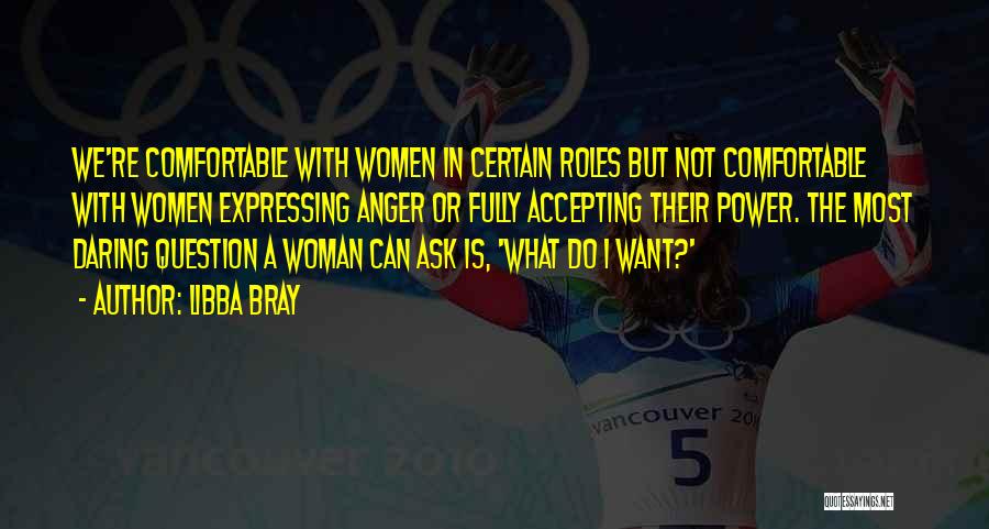 Libba Bray Quotes: We're Comfortable With Women In Certain Roles But Not Comfortable With Women Expressing Anger Or Fully Accepting Their Power. The