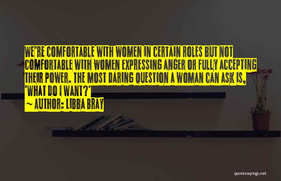 Libba Bray Quotes: We're Comfortable With Women In Certain Roles But Not Comfortable With Women Expressing Anger Or Fully Accepting Their Power. The