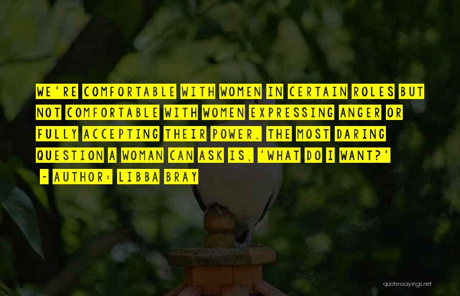 Libba Bray Quotes: We're Comfortable With Women In Certain Roles But Not Comfortable With Women Expressing Anger Or Fully Accepting Their Power. The