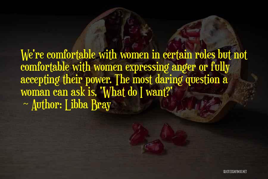 Libba Bray Quotes: We're Comfortable With Women In Certain Roles But Not Comfortable With Women Expressing Anger Or Fully Accepting Their Power. The